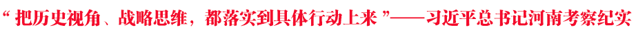 “把歷史視角、戰(zhàn)略思維，都落實到具體行動上來”——習近平總書記河南考察紀實