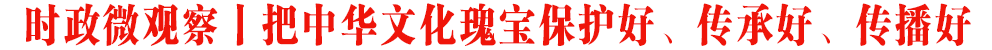 時政微觀察丨把中華文化瑰寶保護好、傳承好、傳播好