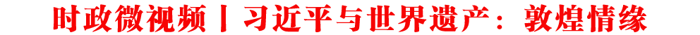 時政微視頻丨習近平與世界遺產:敦煌情緣