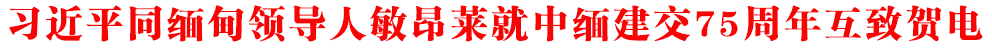 習(xí)近平同緬甸領(lǐng)導(dǎo)人敏昂萊就中緬建交75周年互致賀電