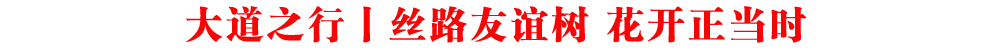 大道之行丨絲路友誼樹 花開正當時