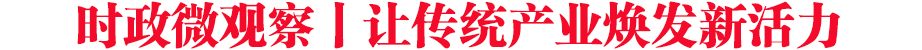 時政微觀察丨讓傳統(tǒng)產業(yè)煥發(fā)新活力