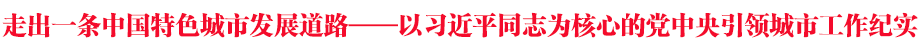 走出一條中國特色城市發展道路——以習近平同志為核心的黨中央引領城市工作紀實