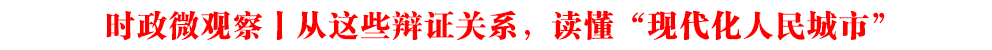 時政微觀察丨從這些辯證關系,讀懂“現代化人民城市”